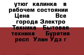 утюг -калинка , в рабочем состоянии › Цена ­ 15 000 - Все города Электро-Техника » Бытовая техника   . Бурятия респ.,Улан-Удэ г.